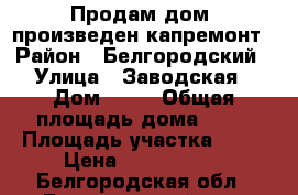 Продам дом, произведен капремонт › Район ­ Белгородский › Улица ­ Заводская › Дом ­ 12 › Общая площадь дома ­ 70 › Площадь участка ­ 17 › Цена ­ 2 350 000 - Белгородская обл., Белгородский р-н, Октябрьский пгт Недвижимость » Дома, коттеджи, дачи продажа   . Белгородская обл.